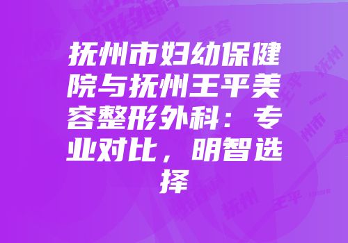 抚州市妇幼保健院与抚州王平美容整形外科：专业对比，明智选择