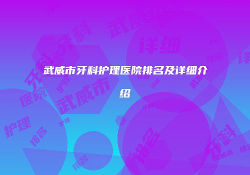 武威市牙科护理医院排名及详细介绍