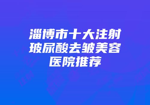 淄博市十大注射玻尿酸去皱美容医院推荐