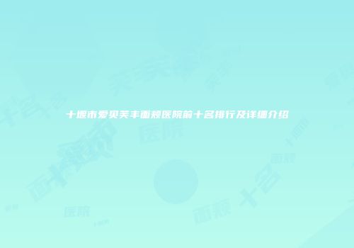 十堰市爱贝芙丰面颊医院前十名排行及详细介绍