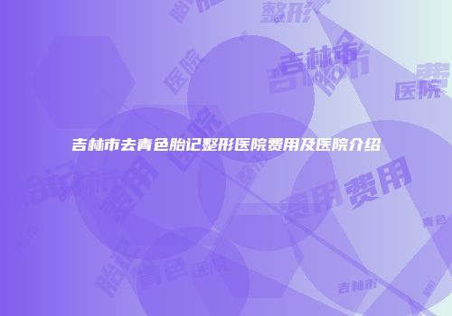 吉林市去青色胎记整形医院费用及医院介绍