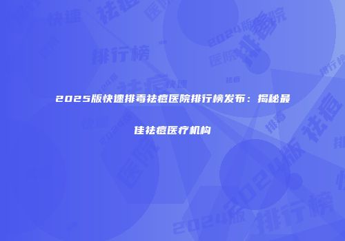 2025版快速排毒祛痘医院排行榜发布：揭秘最佳祛痘医疗机构