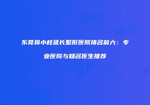 东莞鼻小柱延长整形医院排名前六：专业医院与知名医生推荐