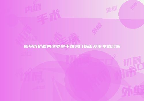 郴州市切眉内缝外缝手术忌口指南及医生排名榜