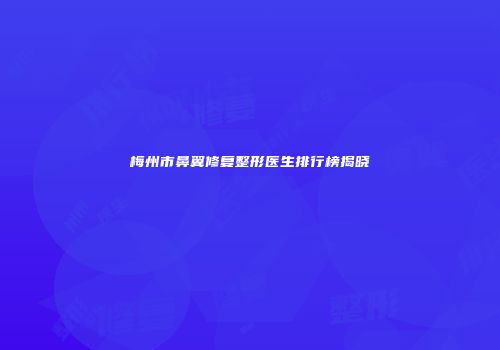 梅州市鼻翼修复整形医生排行榜揭晓
