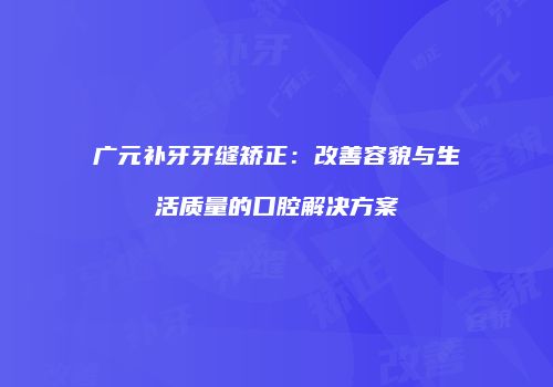 广元补牙牙缝矫正：改善容貌与生活质量的口腔解决方案