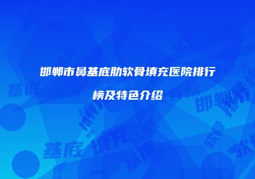 邯郸市鼻基底肋软骨填充医院排行榜及特色介绍