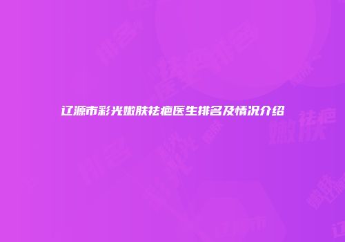 辽源市彩光嫩肤祛疤医生排名及情况介绍
