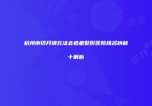 杭州市切开填充法去痘疤整形医院排名榜前十解析