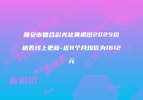 雅安市复合彩光祛黄褐斑2025价格表线上更新-近8个月均价为1612元