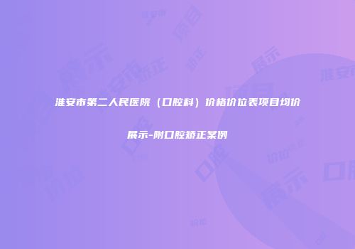淮安市第二人民医院（口腔科）价格价位表项目均价展示-附口腔矫正案例
