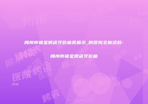 梅州市镀金烤瓷牙价格表展示_附医院全新资料-梅州市镀金烤瓷牙价格