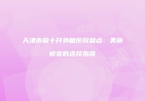 天津市前十开外眦医院盘点：美丽蜕变的选择指南