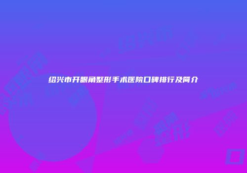 绍兴市开眼角整形手术医院口碑排行及简介