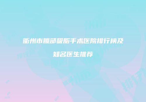 衢州市腹部吸脂手术医院排行榜及知名医生推荐