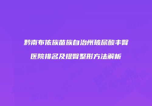 黔南布依族苗族自治州玻尿酸丰臀医院排名及提臀整形方法解析