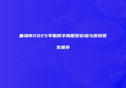 曲靖市2025年脂肪丰胸整形价格与医院医生推荐