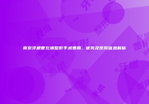 南京牙根管充填整形手术费用、优势及医院信息解析