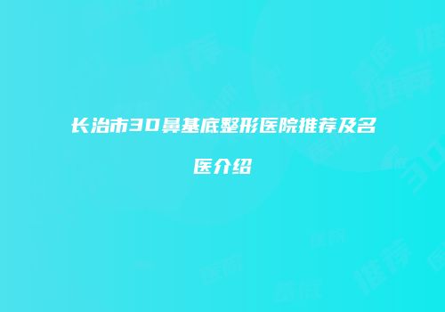 长治市3D鼻基底整形医院推荐及名医介绍