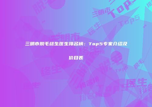 三明市脱毛终生医生排名榜：Top5专家介绍及价目表