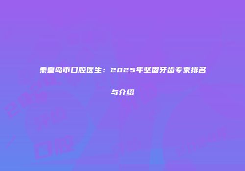 秦皇岛市口腔医生：2025年坚固牙齿专家排名与介绍