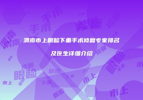 渭南市上眼睑下垂手术修复专家排名及医生详细介绍