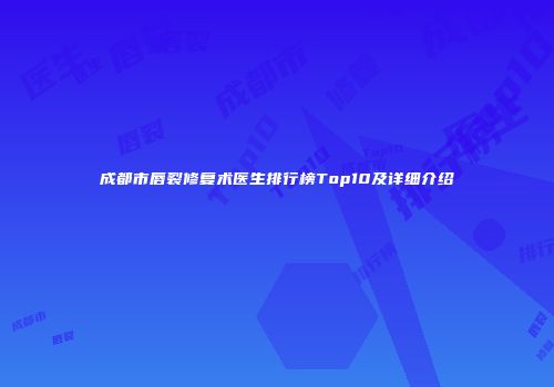 成都市唇裂修复术医生排行榜Top10及详细介绍