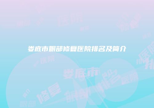 娄底市眼部修复医院排名及简介