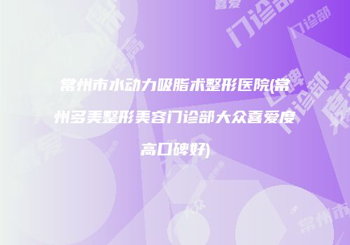 常州市水动力吸脂术整形医院(常州多美整形美容门诊部大众喜爱度高口碑好)