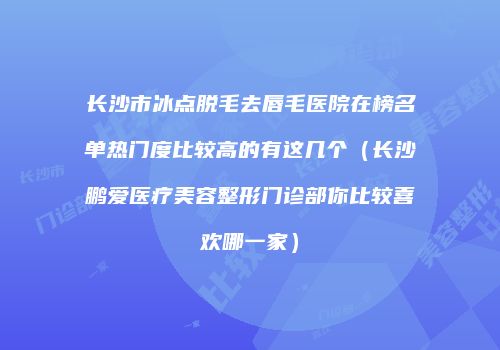 长沙市冰点脱毛去唇毛医院在榜名单热门度比较高的有这几个（长沙鹏爱医疗美容整形门诊部你比较喜欢哪一家）
