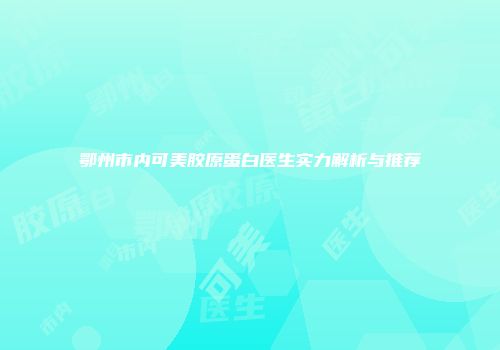 鄂州市内可美胶原蛋白医生实力解析与推荐