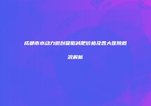 成都市水动力微创吸脂减肥价格及各大医院概况解析