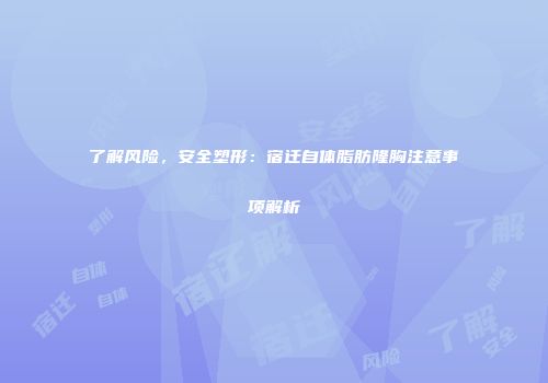 了解风险，安全塑形：宿迁自体脂肪隆胸注意事项解析