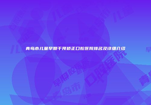 青岛市儿童早期干预矫正口腔医院排名及详细介绍