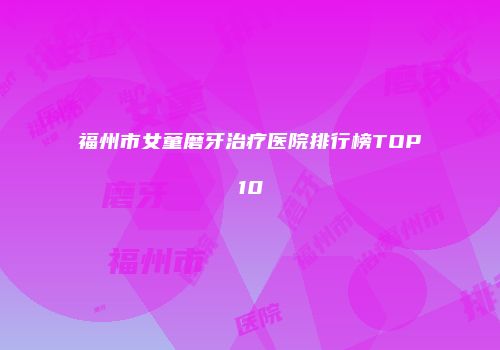 福州市女童磨牙治疗医院排行榜TOP10