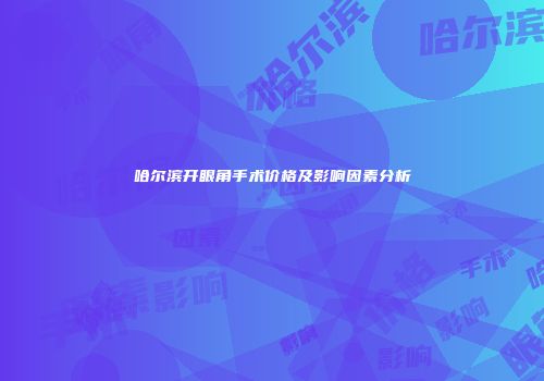 哈尔滨开眼角手术价格及影响因素分析
