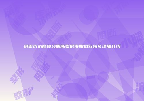 济南市小腿神经阻断整形医院排行榜及详细介绍