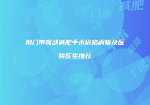 荆门市臀部减肥手术价格解析及医院医生推荐