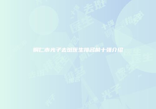 铜仁市光子去斑医生排名前十强介绍