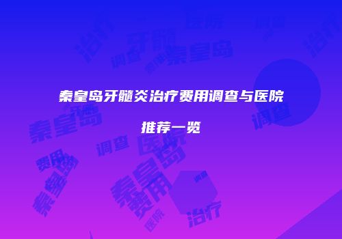 秦皇岛牙髓炎治疗费用调查与医院推荐一览