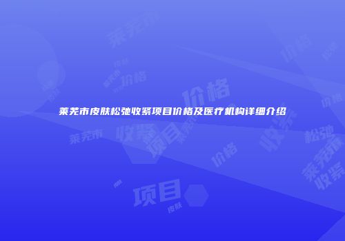 莱芜市皮肤松弛收紧项目价格及医疗机构详细介绍
