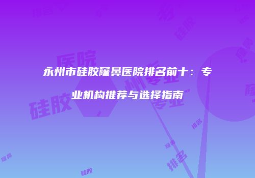 永州市硅胶窿鼻医院排名前十：专业机构推荐与选择指南
