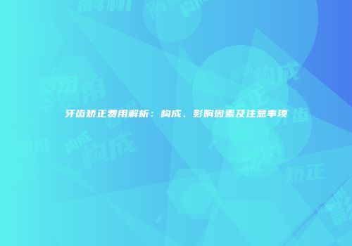 牙齿矫正费用解析：构成、影响因素及注意事项