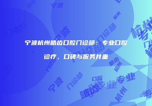宁波杭州皓齿口腔门诊部：专业口腔诊疗，口碑与服务并重