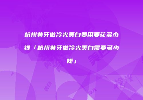 杭州黄牙做冷光美白费用要花多少钱「杭州黄牙做冷光美白需要多少钱」