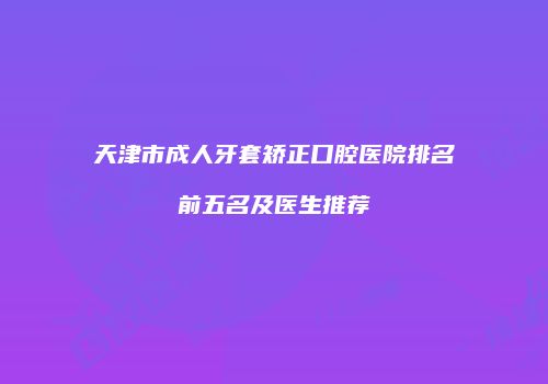 天津市成人牙套矫正口腔医院排名前五名及医生推荐