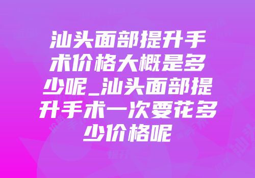 汕头面部提升手术价格大概是多少呢_汕头面部提升手术一次要花多少价格呢