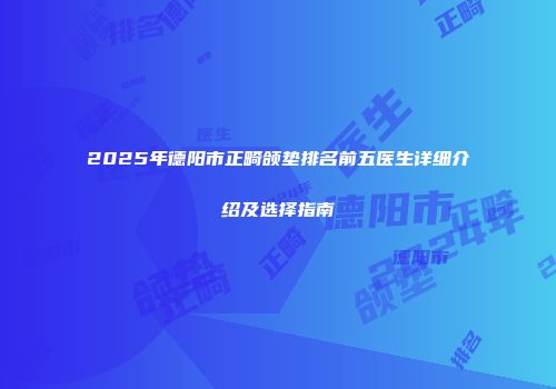2025年德阳市正畸颌垫排名前五医生详细介绍及选择指南