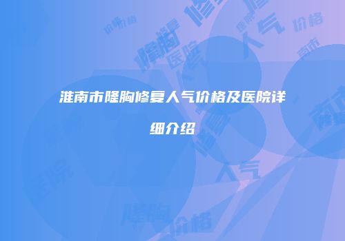 淮南市隆胸修复人气价格及医院详细介绍