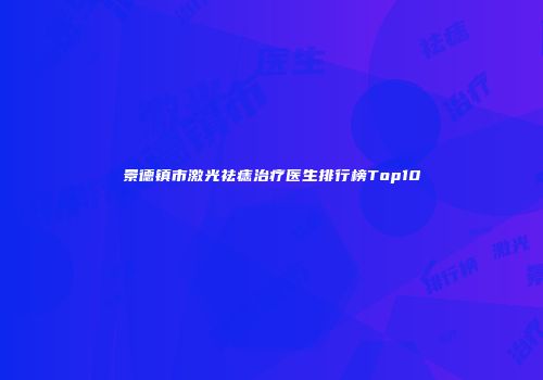 景德镇市激光祛痣治疗医生排行榜Top10